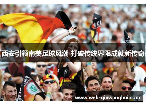 西安引领南美足球风潮 打破传统界限成就新传奇 西安引领南美足球风潮 打破传统界限成就新传奇