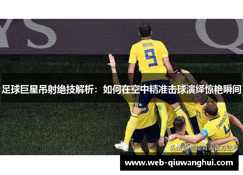 足球巨星吊射绝技解析：如何在空中精准击球演绎惊艳瞬间