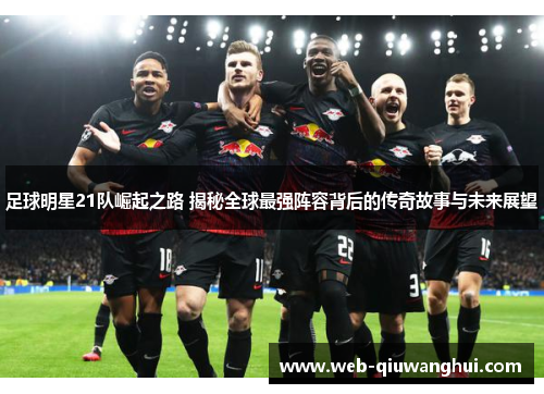 足球明星21队崛起之路 揭秘全球最强阵容背后的传奇故事与未来展望
