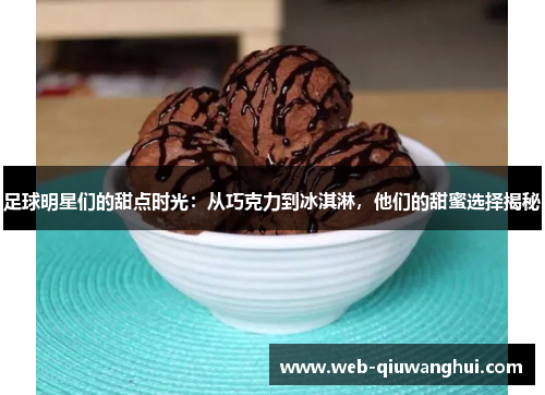 足球明星们的甜点时光：从巧克力到冰淇淋，他们的甜蜜选择揭秘