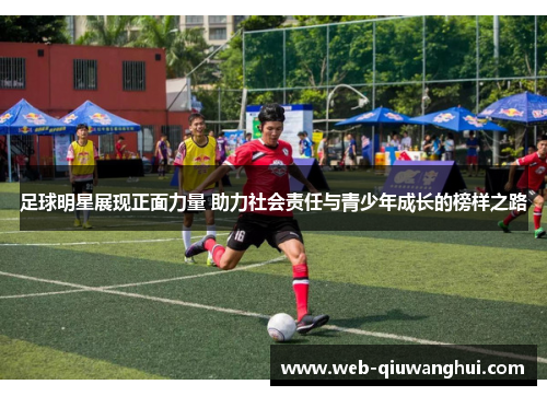 足球明星展现正面力量 助力社会责任与青少年成长的榜样之路 足球明星展现正面力量 助力社会责任与青少年成长的榜样之路