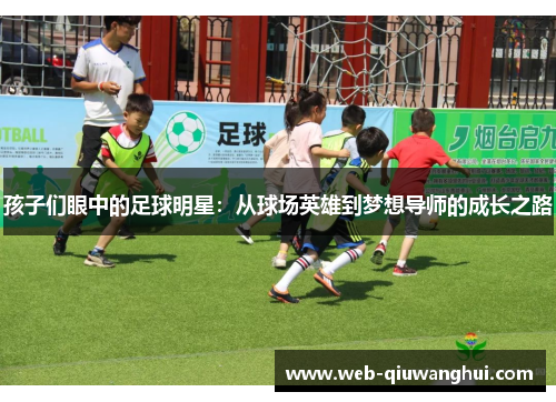 孩子们眼中的足球明星:从球场英雄到梦想导师的成长之路 孩子们眼中的足球明星:从球场英雄到梦想导师的成长之路