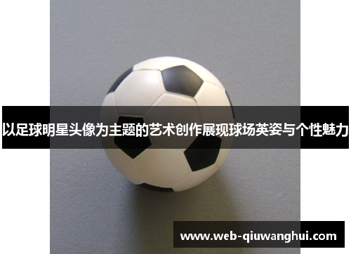 以足球明星头像为主题的艺术创作展现球场英姿与个性魅力 以足球明星头像为主题的艺术创作展现球场英姿与个性魅力