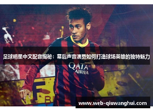 足球明星中文配音揭秘:幕后声音演员如何打造球场英雄的独特魅力 足球明星中文配音揭秘:幕后声音演员如何打造球场英雄的独特魅力