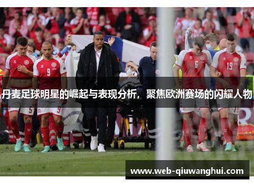 丹麦足球明星的崛起与表现分析,聚焦欧洲赛场的闪耀人物 丹麦足球明星的崛起与表现分析,聚焦欧洲赛场的闪耀人物