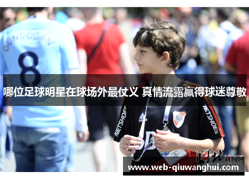 哪位足球明星在球场外最仗义 真情流露赢得球迷尊敬 哪位足球明星在球场外最仗义 真情流露赢得球迷尊敬
