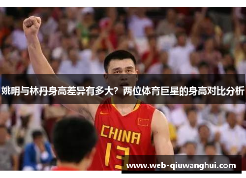 姚明与林丹身高差异有多大？两位体育巨星的身高对比分析