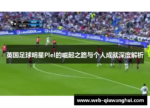 英国足球明星Plel的崛起之路与个人成就深度解析 英国足球明星Plel的崛起之路与个人成就深度解析
