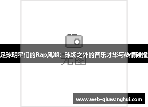 足球明星们的Rap风潮:球场之外的音乐才华与热情碰撞 足球明星们的Rap风潮:球场之外的音乐才华与热情碰撞