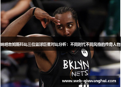 姚明詹姆斯科比三位篮球巨星对比分析：不同时代不同风格的传奇人物