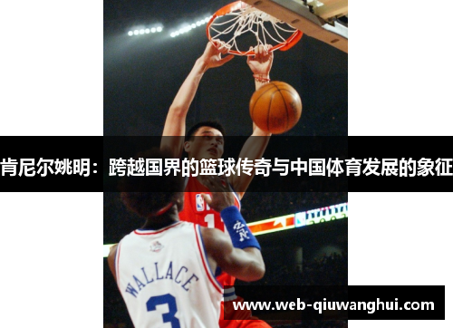 肯尼尔姚明:跨越国界的篮球传奇与中国体育发展的象征 肯尼尔姚明:跨越国界的篮球传奇与中国体育发展的象征