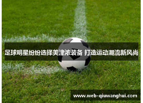 足球明星纷纷选择美津浓装备 打造运动潮流新风尚 足球明星纷纷选择美津浓装备 打造运动潮流新风尚