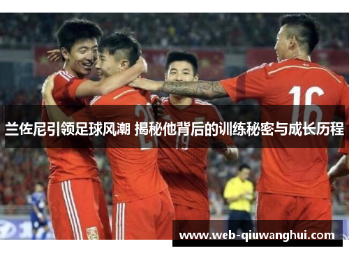 兰佐尼引领足球风潮 揭秘他背后的训练秘密与成长历程