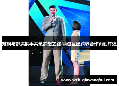 姚明与舒淇携手共筑梦想之路 两位巨星跨界合作再创辉煌 姚明与舒淇携手共筑梦想之路 两位巨星跨界合作再创辉煌