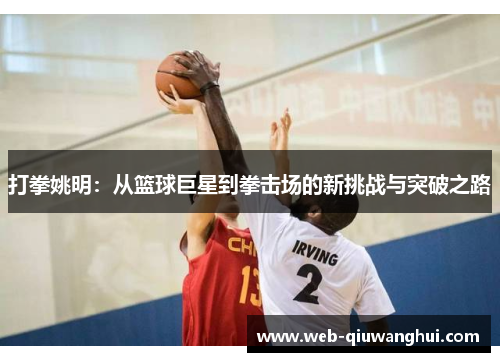 打拳姚明:从篮球巨星到拳击场的新挑战与突破之路 打拳姚明:从篮球巨星到拳击场的新挑战与突破之路