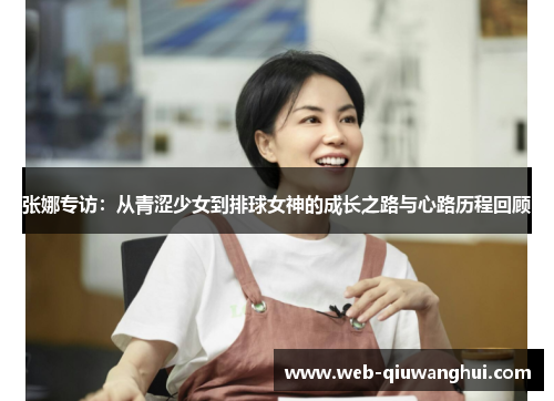 张娜专访：从青涩少女到排球女神的成长之路与心路历程回顾
