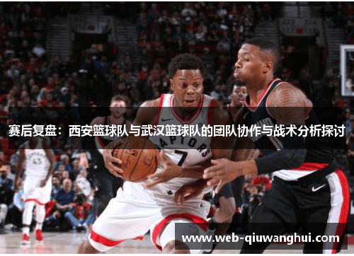 赛后复盘：西安篮球队与武汉篮球队的团队协作与战术分析探讨