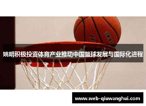 姚明积极投资体育产业推动中国篮球发展与国际化进程