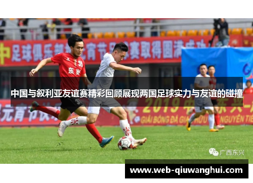 中国与叙利亚友谊赛精彩回顾展现两国足球实力与友谊的碰撞