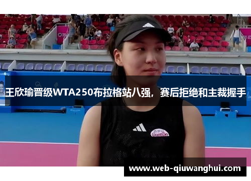 王欣瑜晋级WTA250布拉格站八强，赛后拒绝和主裁握手