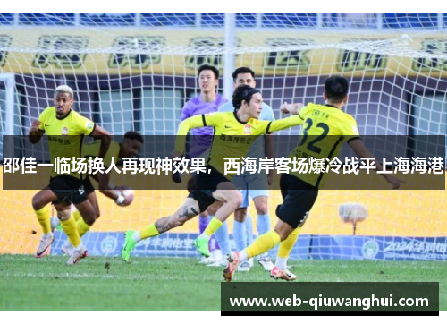 邵佳一临场换人再现神效果，西海岸客场爆冷战平上海海港
